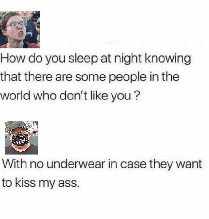 How do you sleep at night knowing that there are some people in the world who dont like you A With no underwear in case they want to kiss my ass