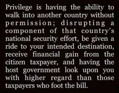 Privilege is having the ability to walk into another country without permission disrupting a component of that countrys national security effort be given a ride to your intended destination receive financial gain from the citizen taxpayer and having the host government look upon you with higher regard than those taxpayers who foot the bill