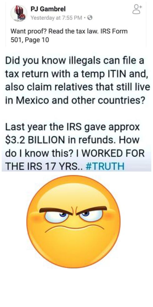 PJ Gambrel P Vesterdayat 755PM o Want proof Read the tax law IRS Form 501 Page 10 Did you know illegals can file a tax return with a temp ITIN and also claim relatives that still live in Mexico and other countries Last year the IRS gave approx 32 BILLION in refunds How do know this WORKED FOR THEIRS 17 YRS TRUTH