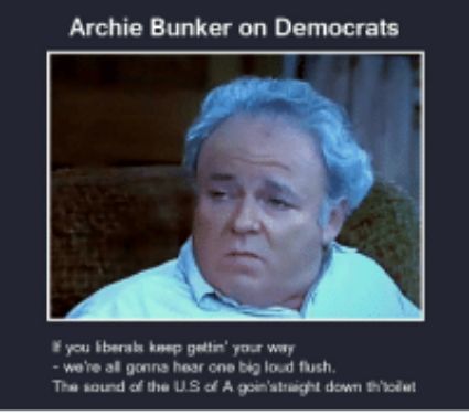 Archie Bunker on Democrats you bberals kmegs et yocr way ware 3l gonna hesr one b loud fush Tha soid of the LS of A gomstusght down Biciul