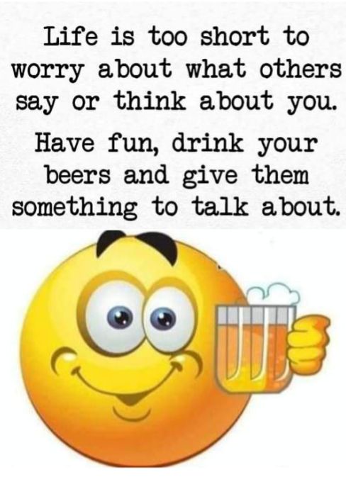 Life is too short to worry about what others say or think about you Have fun drink your beers and give them something to talk about