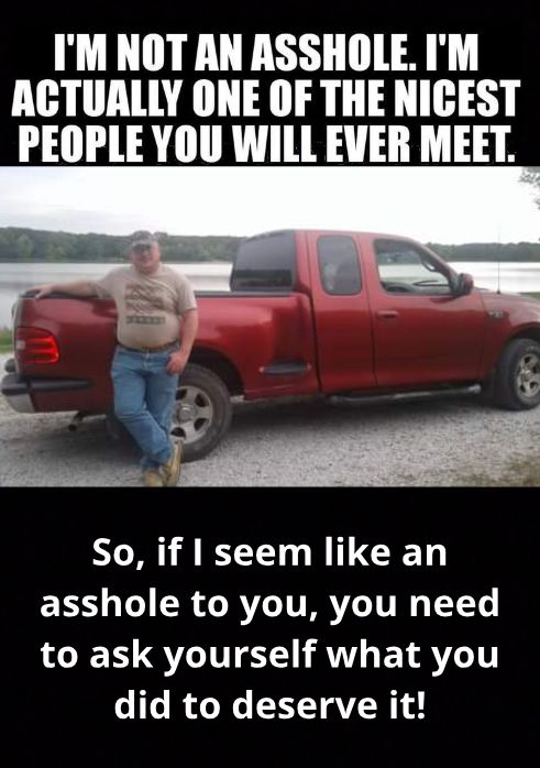 IM NOT AN ASSHOLE IM ACTUALLY ONE OF THE NICEST PEOPLE YOU WILL EVER MEET f F bt So if seem like an asshole to you you need to ask yourself what you did to deserve it