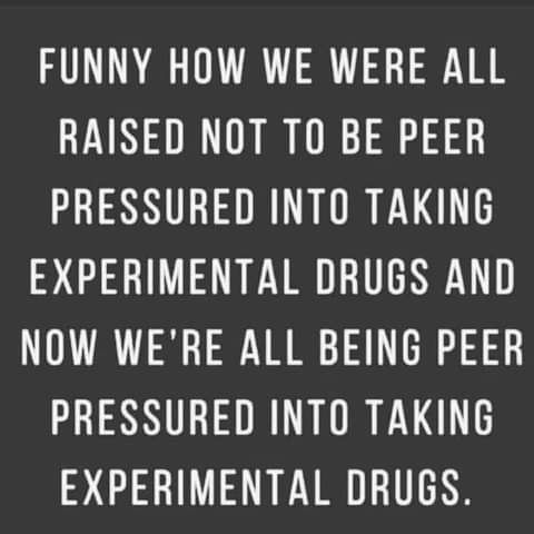 FUNNY HOW WE WERE ALL RAISED NOT TO BE PEER PRESSURED INTO TAKING EXPERIMENTAL DRUGS AND NOW WERE ALL BEING PEER PRESSURED INTO TAKING EXPERIMENTAL DRUGS