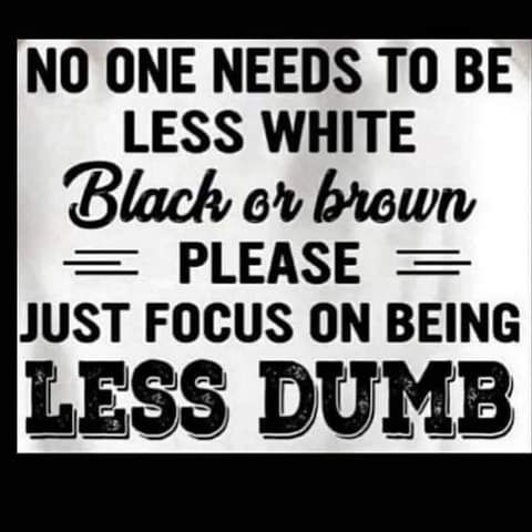 NO ONE NEEDS TO BE LESS WHITE Black ev brewn PLEASE JUST FOCUS ON BEING LESS DUMB