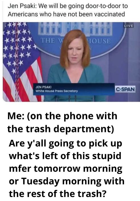 Jen Psaki We will be going door to door to Americans who have not been vaccinated AKX 2 Me on the phone with the trash department Are yall going to pick up whats left of this stupid mfer tomorrow morning or Tuesday morning with the rest of the trash