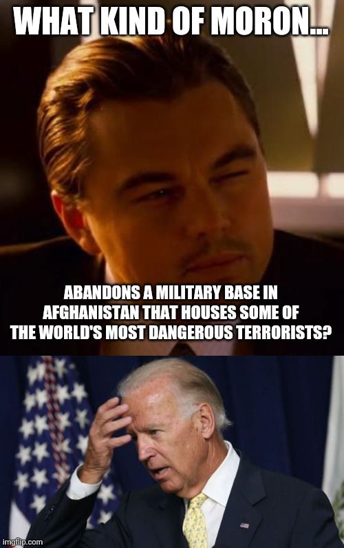 WHATIKIND OF MORONY 4 55 77 ABANDONS A MILITARY BASE IN AFGHANISTAN THAT HOUSES SOME OF THE WORLDS MOST DANGEROUS TERRORISTS