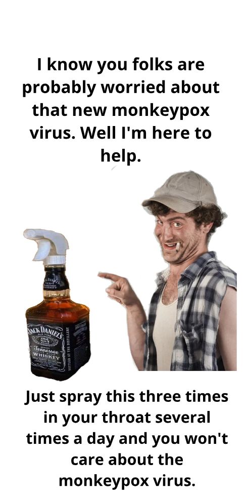 1 know you folks are probably worried about that new monkeypox virus Well Im here to help Just spray this three times in your throat several times a day and you wont care about the monkeypox virus