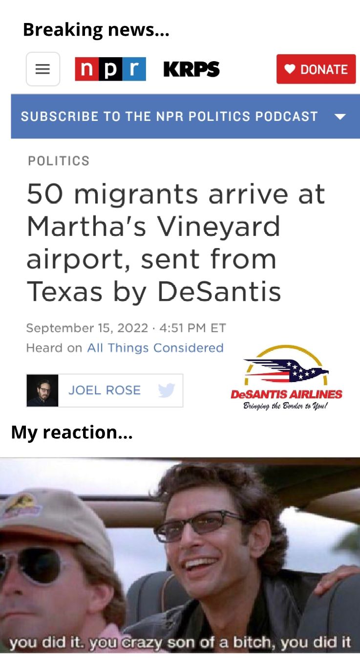 Breaking news DEIA Kres SUBSCRIBE TO THE NPR POLITICS PODCA POLITICS 50 migrants arrive at Marthas Vineyard airport sent from Texas by DeSantis er 15 51PM ET you did it VAR on of a bitch you did it