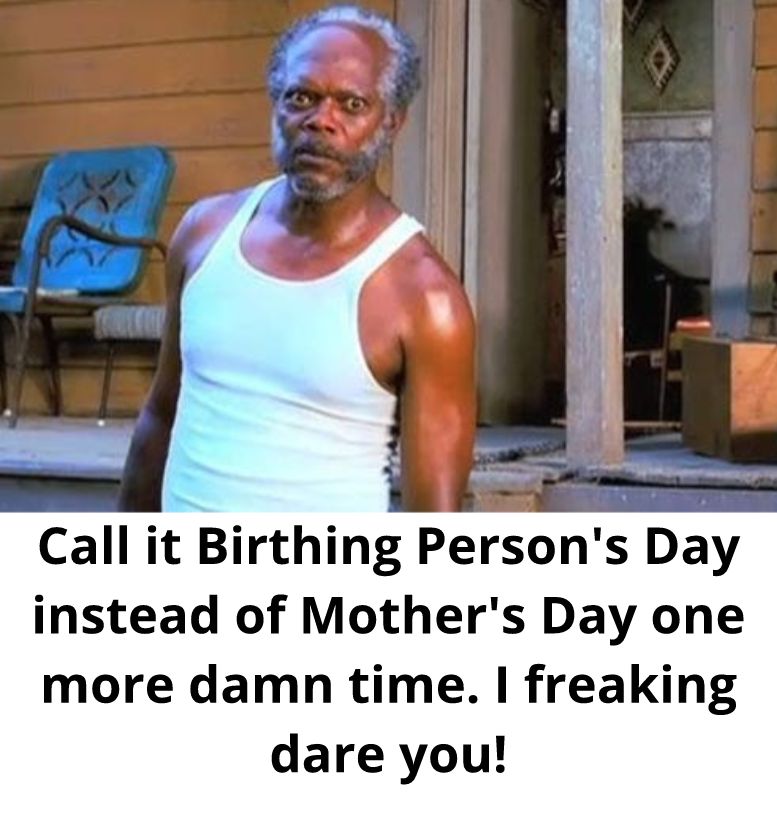 Call it Birthing Persons Day instead of Mothers Day one more damn time freaking dare you