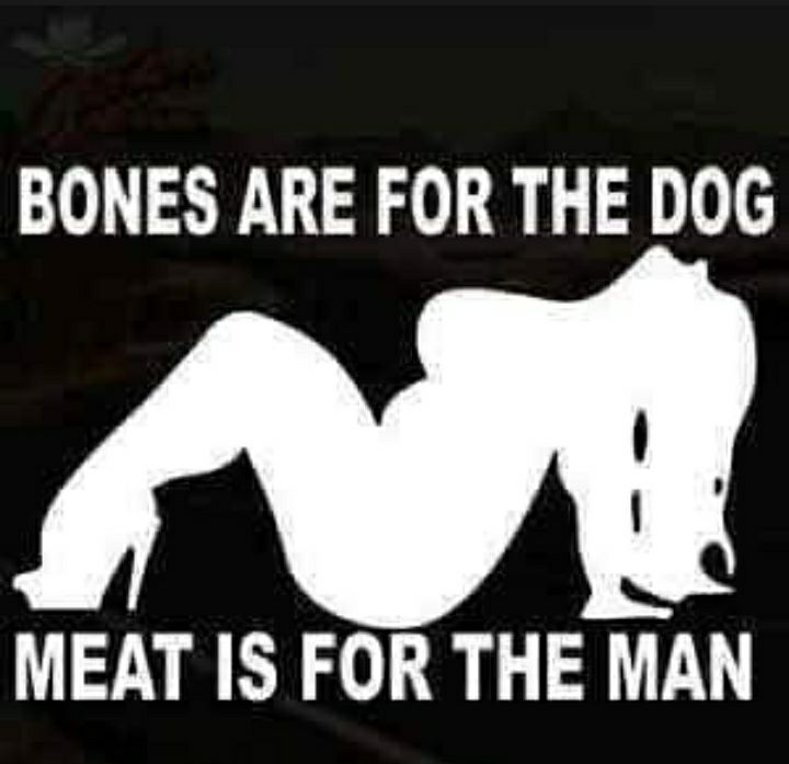 BONES ARE FOR THE DOG MEAT IS FOR THE MAN