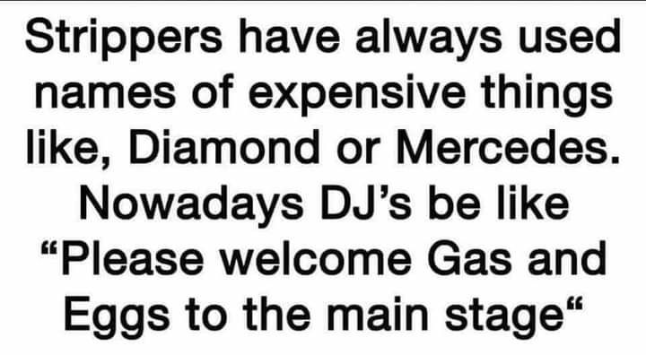 Strippers have always used names of expensive things like Diamond or Mercedes Nowadays DJs be like Please welcome Gas and Eggs to the main stage