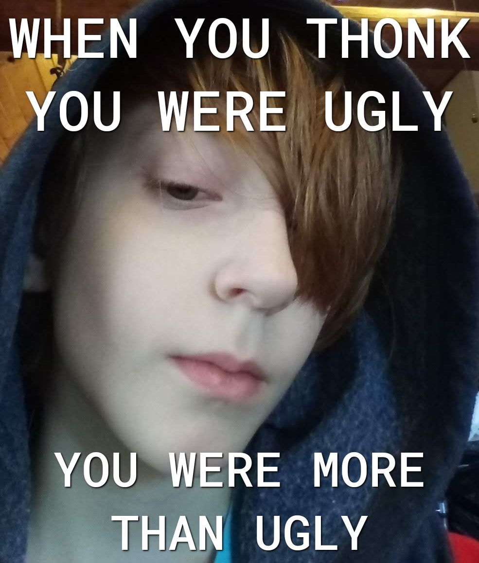 WHEN You THONK YOU WERE UGLY