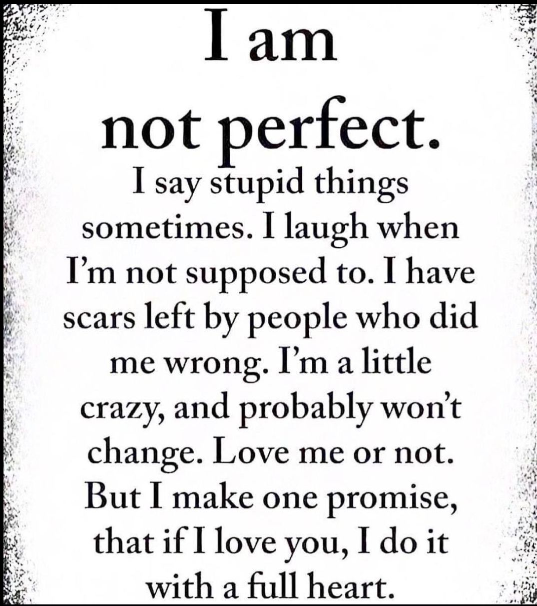 I am not perfect I say stupid things sometimes I laugh when Im not supposed to I have scars left by people who did me wrong Im a little crazy and probably wont change Love me or not But I make one promise that if I love you I do it with a full heart