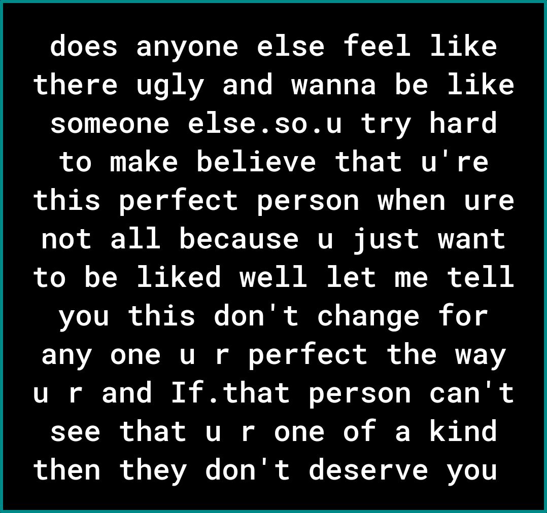 does anyone else feel like ol o LY ol WU To B AVARE To Lo IRTE To Lo T s e SYo LYol s ER W KT ETo DR VIR of VAN o F T gle to make believe that ure this perfect person when ure Lo T B A o TYo TV T VI N VK VT to be liked well let me tell 21U o B K3 o s Tk Al o1 s E Yo Vo N o o 1V s SNV I ol o TY of f Yok il o o TN 1V U Y o Ve O 6 i o P o o 7Y of Yo T BoT 1 I see that u r one of a kind ol 0 LY o T of