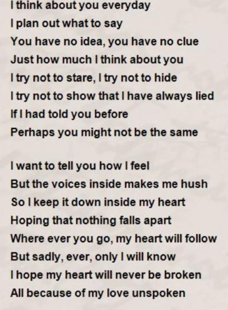 think about you everyday plan out what to say You have no idea you have no clue Just how much think about you I try not to stare try not to hide I try not to show that have always lied If 1 had told you before Perhaps you might not be the same I want to tell you how feel But the voices inside makes me hush So keep it down inside my heart Hoping that nothing falls apart Where ever you go my heart w