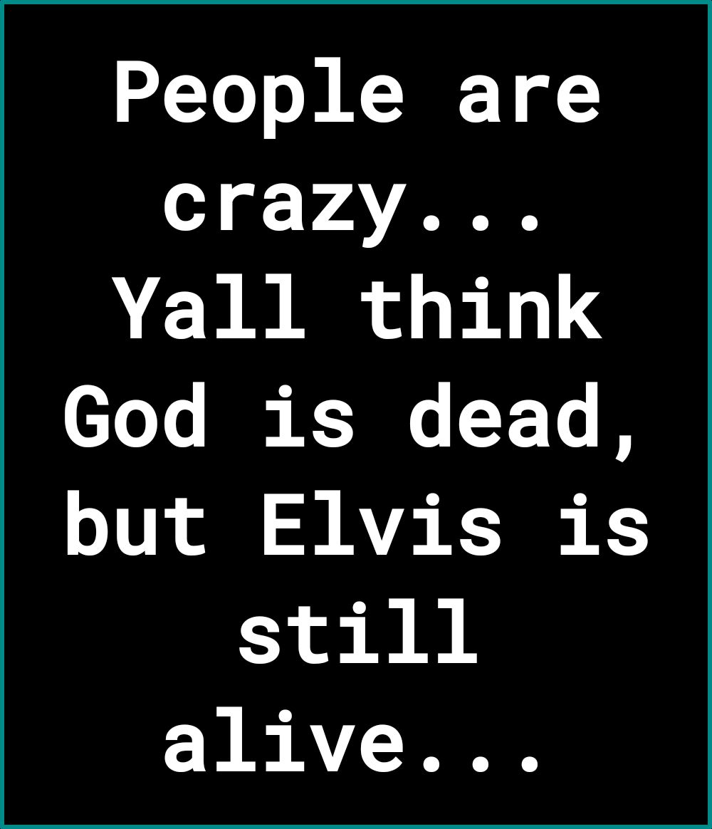 People are o VAV Yall think God is dead but Elvis is still alive