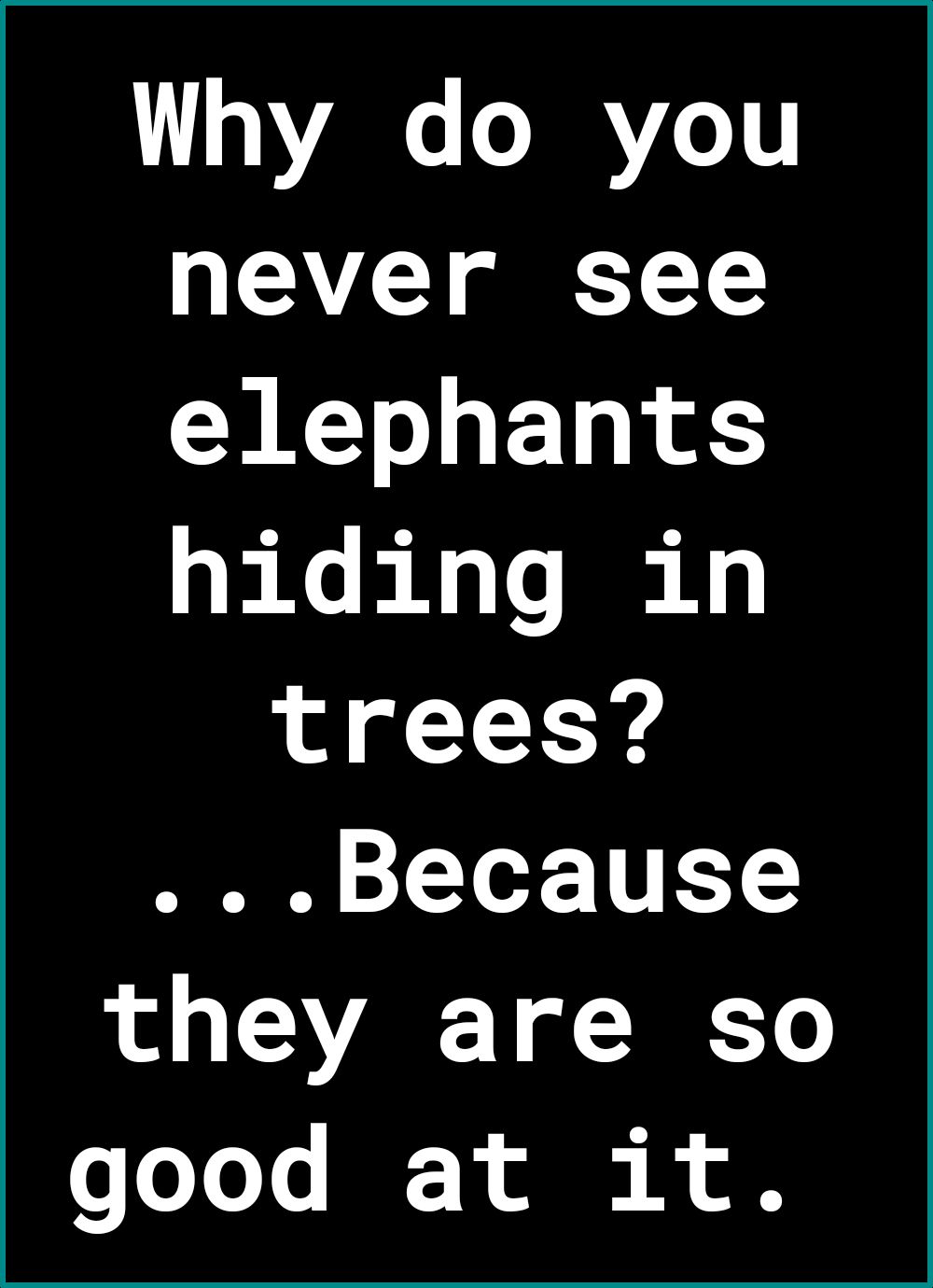 1 e JRYe 1T never see elephants hiding in 1o o T T Because they are so o oTo Yo IF T ol t