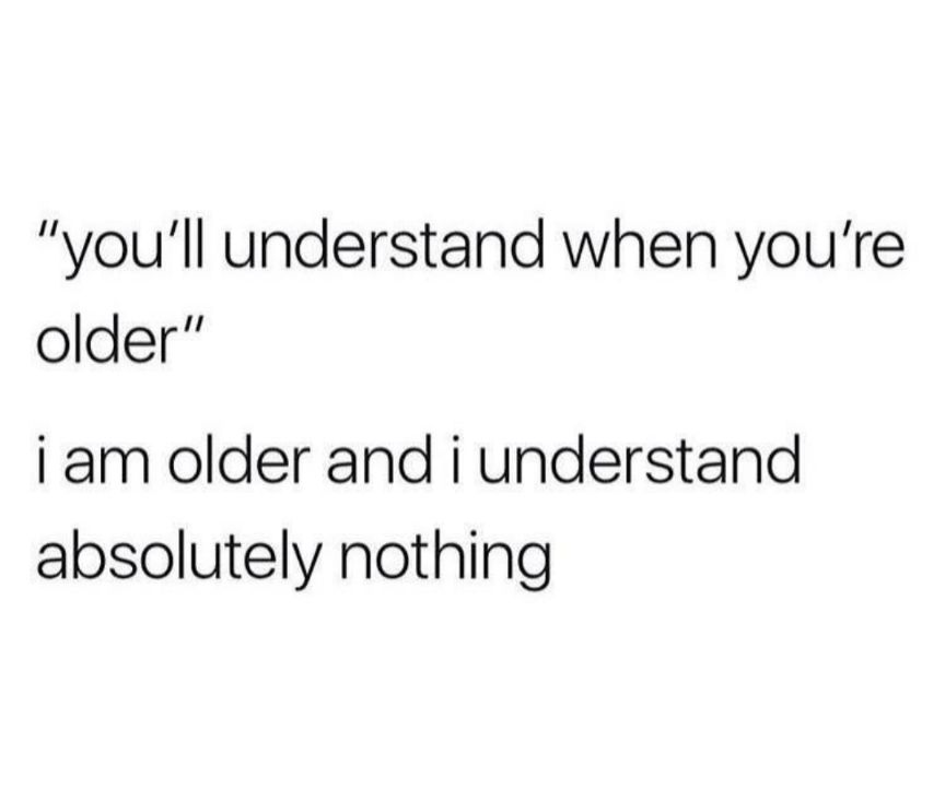 youll understand when youre older i am older and i understand absolutely nothing