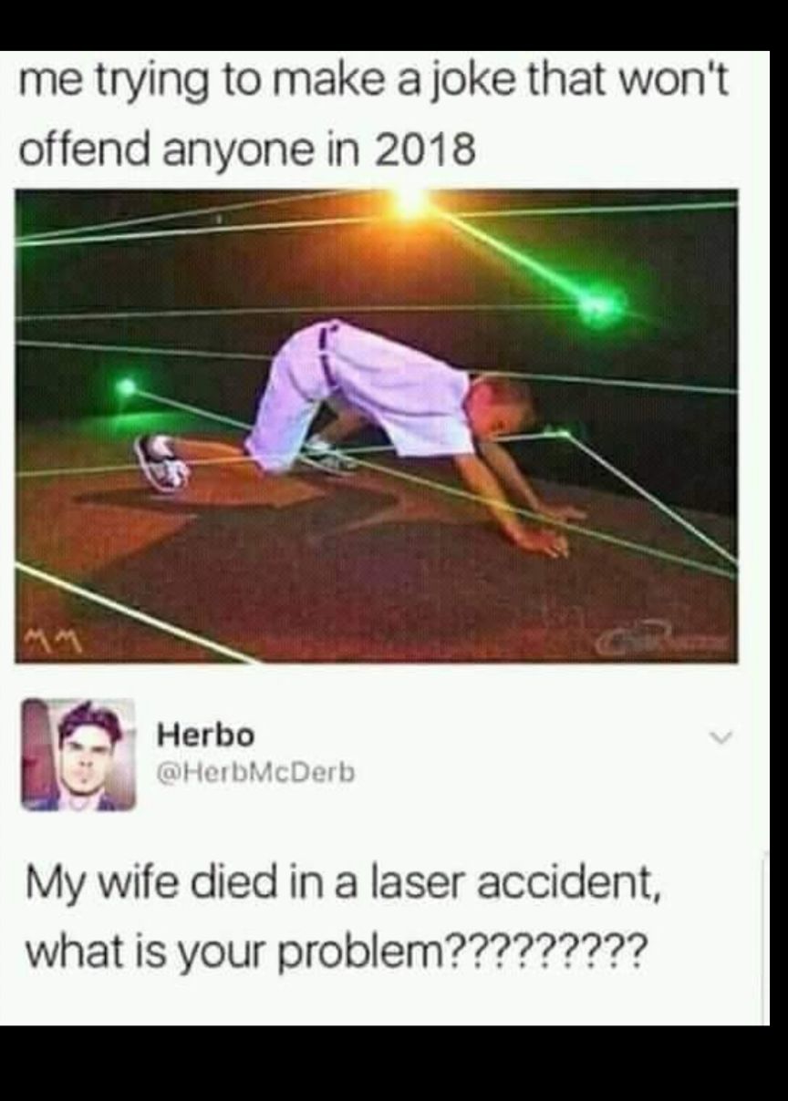 me trying to make a joke that wont offend anyone in 2018 Herbo My wife died in a laser accident