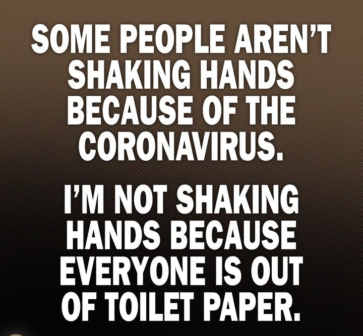 SOME PEOPLE ARENT SHAKING HANDS BECAUSE OF THE CORONAVIRUS IM NOT SHAKING HANDS BECAUSE EVERYONE IS OUT OF TOILET PAPER