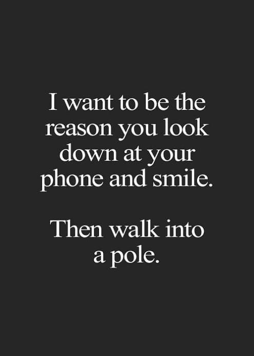 I want to be the reason you look down at your phone and smile Then walk into apole