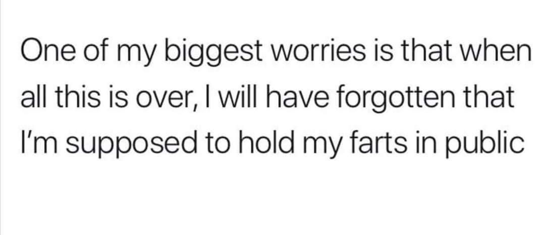 One of my biggest worries is that when all this is over will have forgotten that Im supposed to hold my farts in public