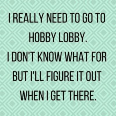 REALLY NEEDTO GO TO HOBBY LOBBY DONT KNOW WHAT FOR BUT ILL FIGURE T OUT WHEN GET THERE