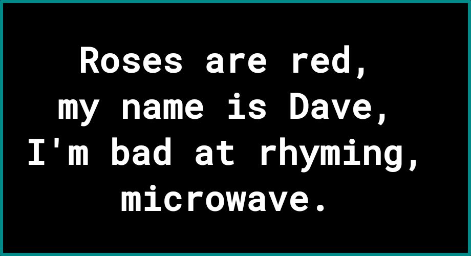 Roses are red my name is Dave Im bad at rhyming microwave