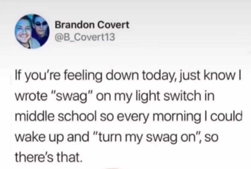 Brandon Covert B_Covert13 If youre feeling down today just know wrote swag on my light switch in middle school so every morning could wake up and turn my swag on so theres that