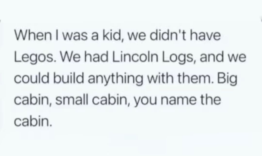 When was a kid we didnt have Legos We had Lincoln Logs and we could build anything with them Big cabin small cabin you name the cabin