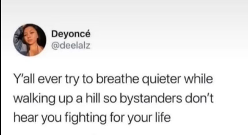 Deyonc deelalz Yall ever try to breathe quieter while walking up a hill so bystanders dont hear you fighting for your life
