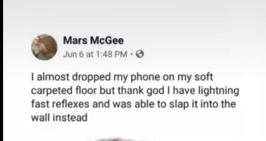 Mars McGee Jun6at 148PM Q almost dropped my phone on my soft carpeted floor but thank god have lightning fast reflexes and was able to slap it into the wall instead