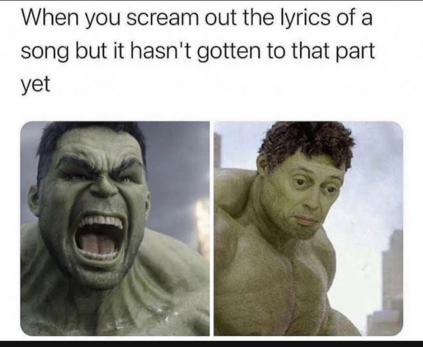 When you scream out the lyrics of a song but it hasnt gotten to that part yet