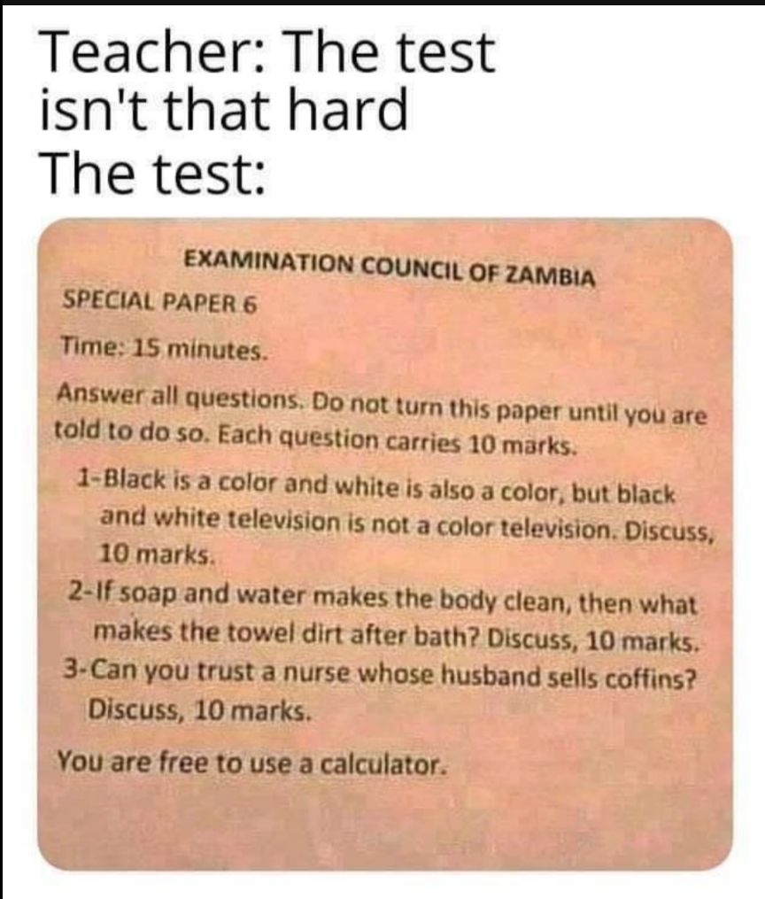 Teacher The test isnt that hard The test EXAMINATION COUNCIL OF zAmMBIA SPECIAL PAPER 6 Time 15 minutes Answer all questions Do not turn this paper until you are told to do so Each question carries 10 marks 1 Black is a color and white is also a color but black and white television is not a color television Discuss 10 marks 2 1f soap and water makes the body clean then what makes the towel dirt af