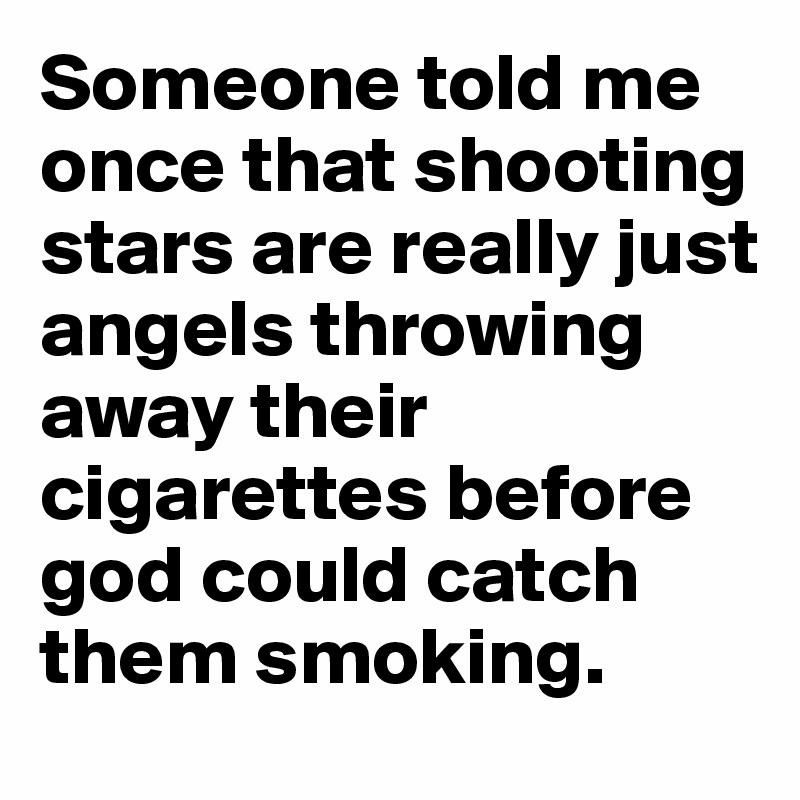 Someone told me once that shooting stars are really just angels throwing away their cigarettes before god could catch them smoking