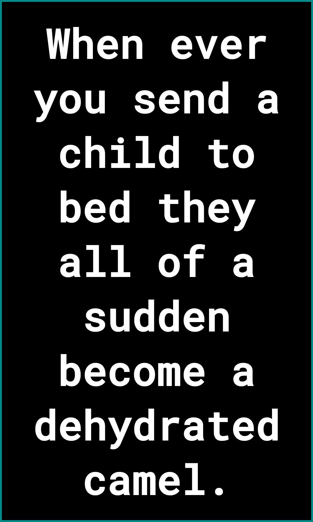 When ever you send a child to bed they o sudden become a dehydrated of N I
