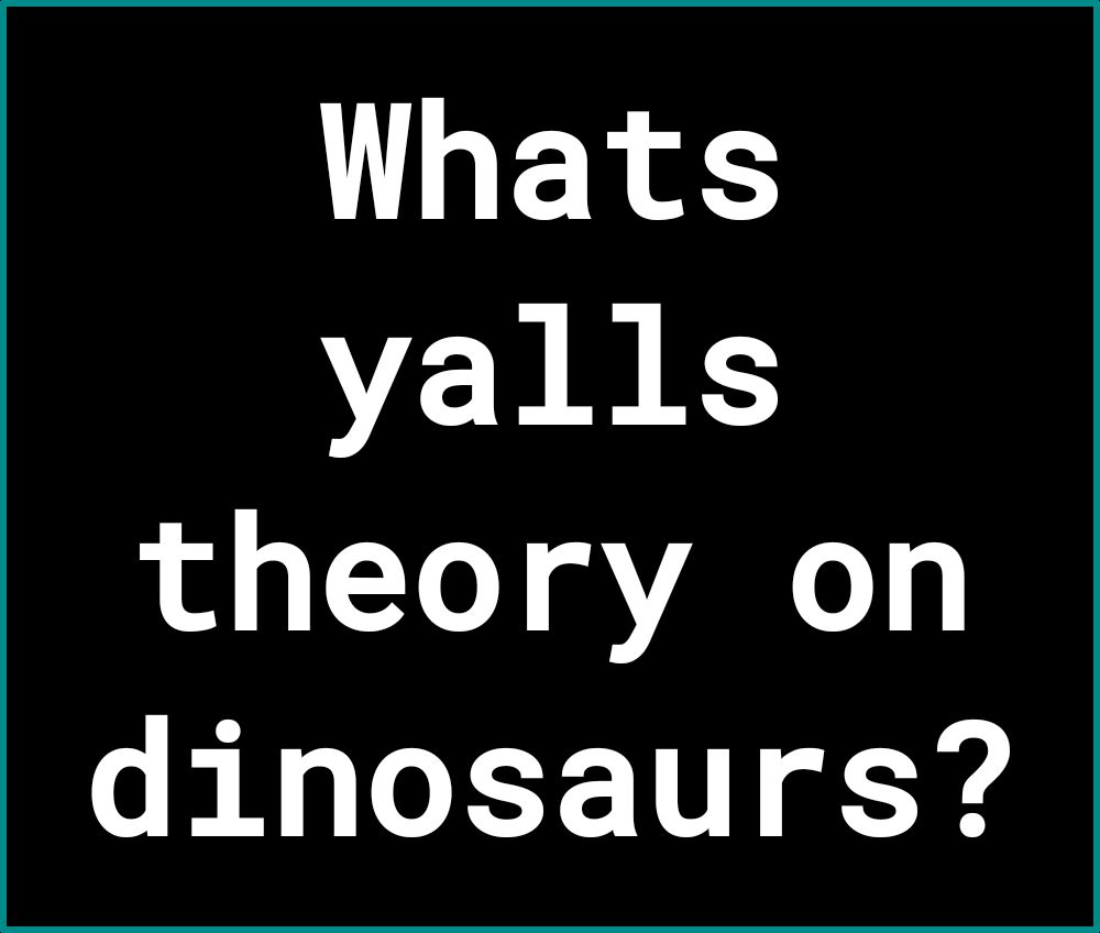 Whats yalls theory on dinosaurs