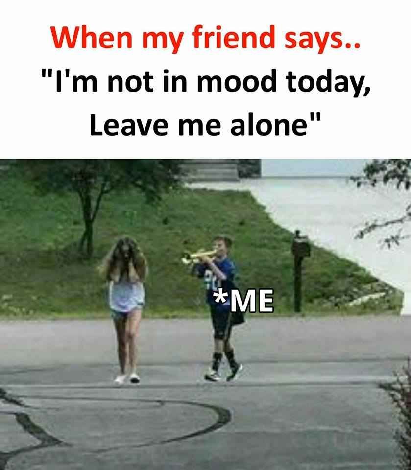 When my friend says Im not in mood today Leave me alone