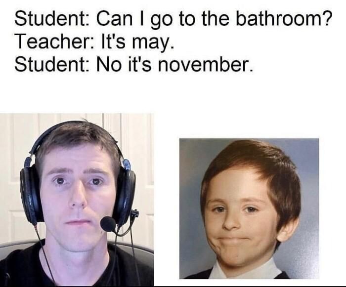 Student Can go to the bathroom Teacher Its may Student No its november