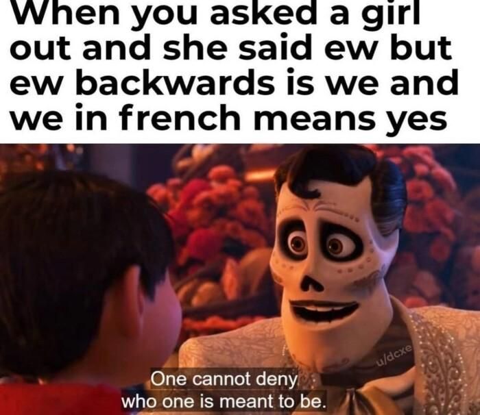 vwhen you asked a gir out and she said ew but ew backwards is we and we in french means yes 4 One cannot deny who one is meant to be