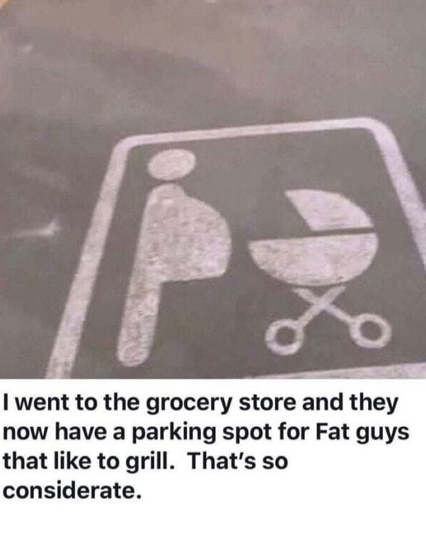 went to the grocery store and they now have a parking spot for Fat guys that like to grill Thats so considerate