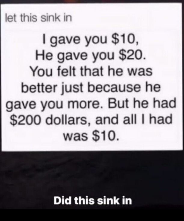 let this sink in gave you 10 He gave you 20 You felt that he was better just because he gave you more But he had 200 dollars and all had was 10 DIGRGIEES S