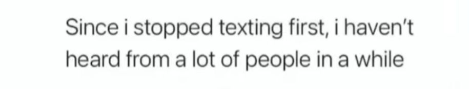 Since i stopped texting first i havent heard from a lot of people in a while