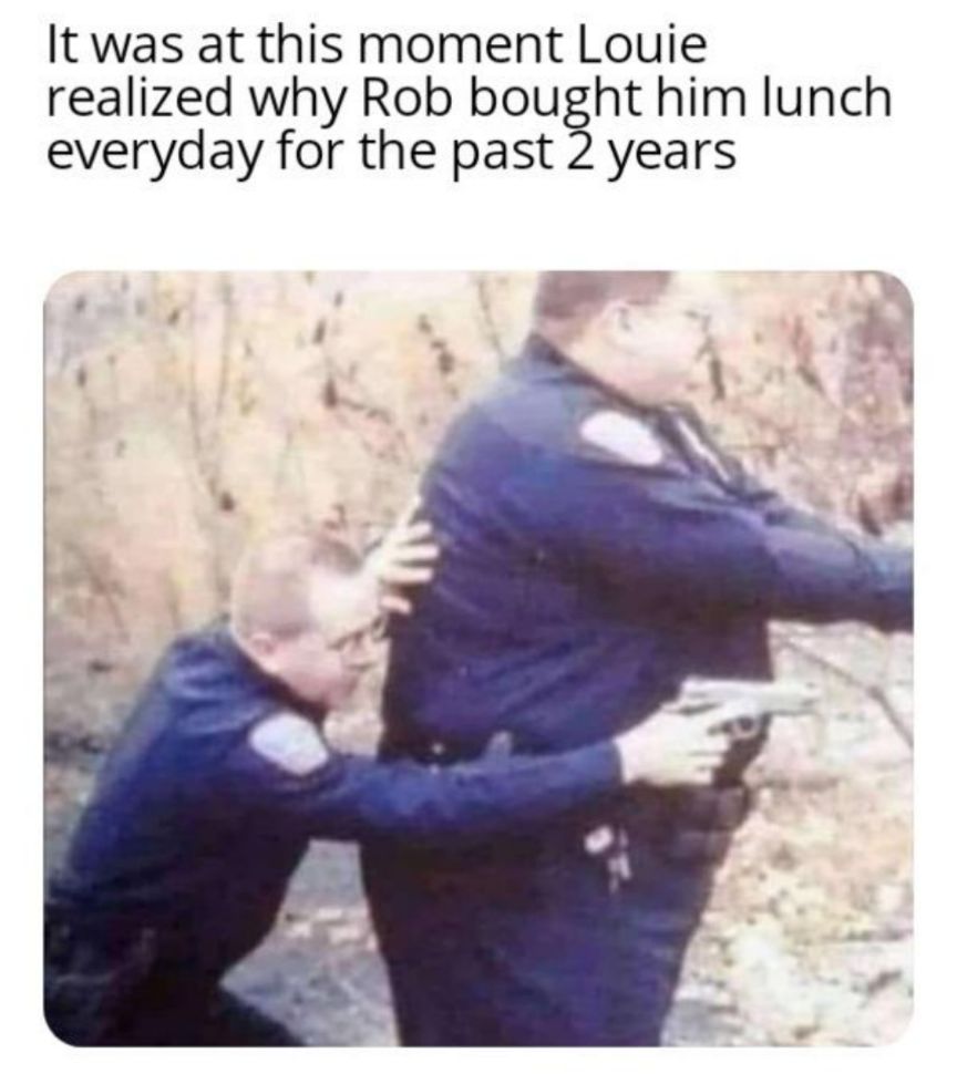 It was at this moment Louie realized why Rob bought him lunch everyday for the past 2 years