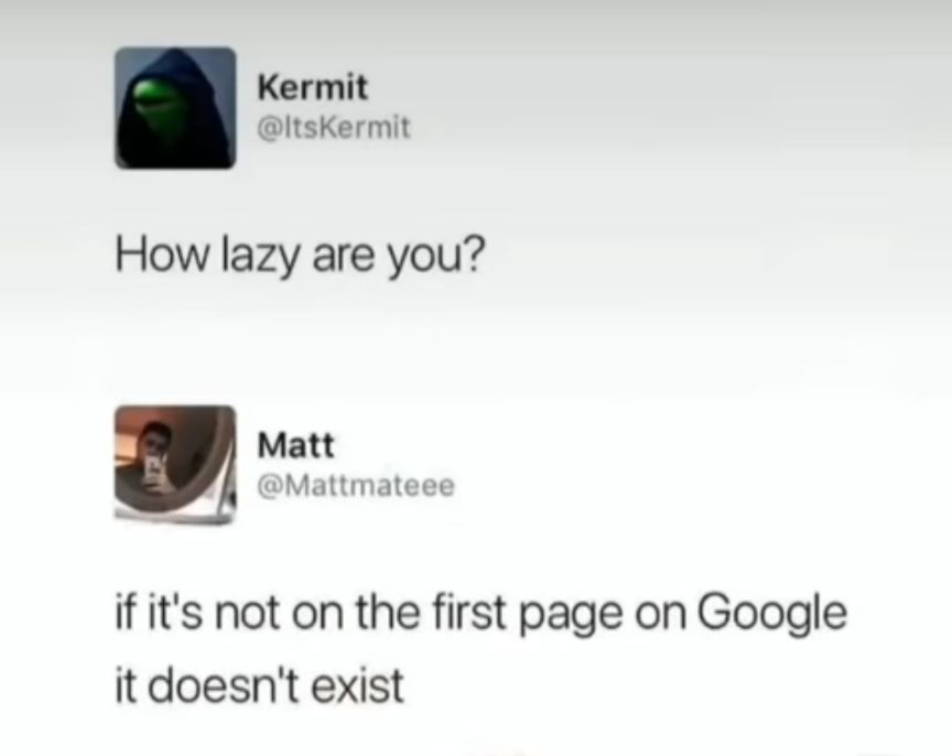 Kermit ItsKermit How lazy are you Matt Mattmateee if its not on the first page on Google it doesnt exist