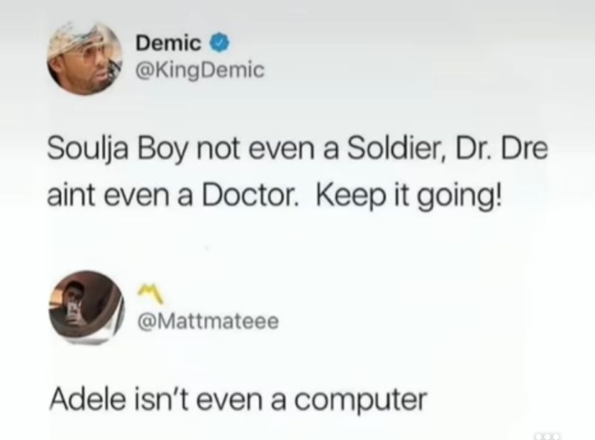 Demic KingDemic Soulja Boy not even a Soldier Dr Dre aint even a Doctor Keep it going Mattmateee S Adele isnt even a computer