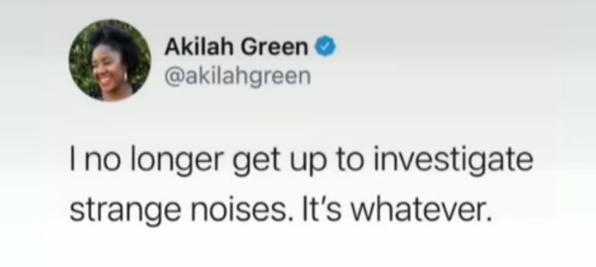 Akilah Green akilahgreen I no longer get up to investigate strange noises Its whatever