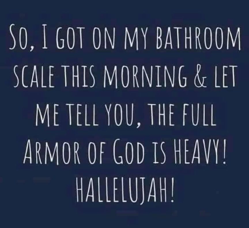 50 L 60T ON MY BATHROOM SCALE THIS MORNING LET METELL YOU THE FULL ARMOR OF GOD T REAVY HALLELUJAR