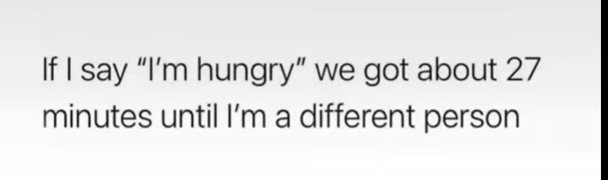 If I say Im hungry we got about 27 minutes until Im a different person