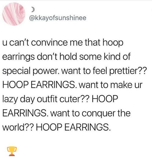 B D kkayofsunshinee u cant convince me that hoop earrings dont hold some kind of special power want to feel prettier HOOP EARRINGS want to make ur lazy day outfit cuter HOOP EARRINGS want to conguer the world HOOP EARRINGS